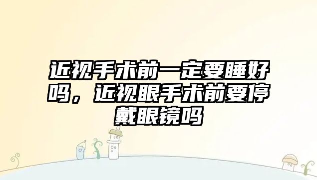 近視手術前一定要睡好嗎，近視眼手術前要停戴眼鏡嗎