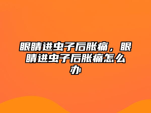 眼睛進蟲子后脹痛，眼睛進蟲子后脹痛怎么辦