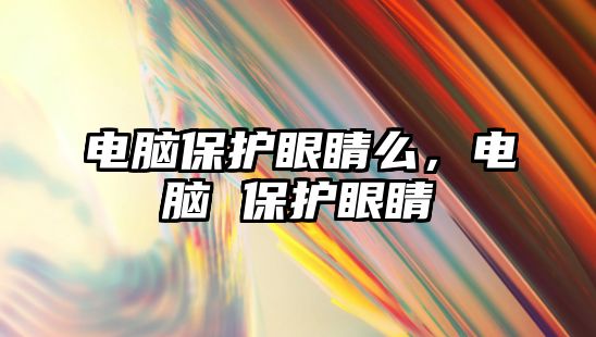 電腦保護眼睛么，電腦 保護眼睛