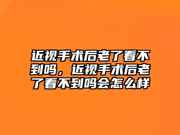 近視手術后老了看不到嗎，近視手術后老了看不到嗎會怎么樣