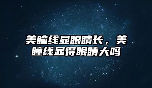 美瞳線顯眼睛長，美瞳線顯得眼睛大嗎