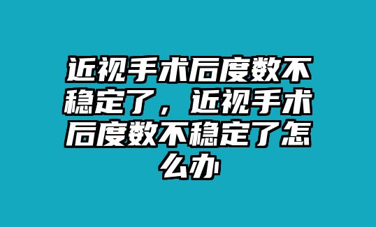 近視手術后度數不穩定了，近視手術后度數不穩定了怎么辦