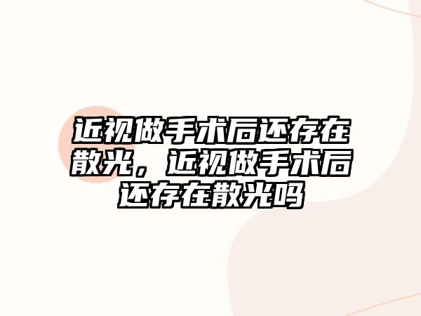 近視做手術后還存在散光，近視做手術后還存在散光嗎