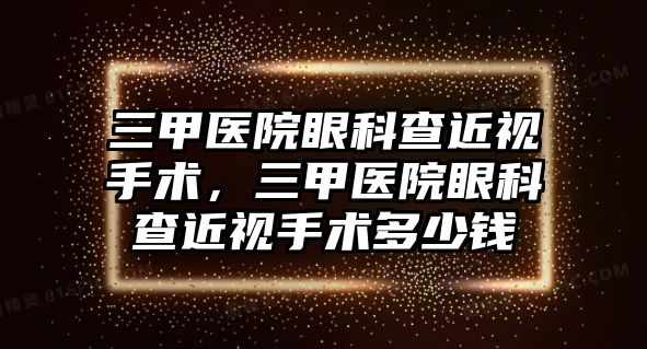 三甲醫院眼科查近視手術，三甲醫院眼科查近視手術多少錢