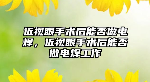 近視眼手術后能否做電焊，近視眼手術后能否做電焊工作