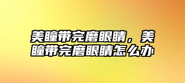 美瞳帶完磨眼睛，美瞳帶完磨眼睛怎么辦