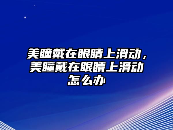 美瞳戴在眼睛上滑動，美瞳戴在眼睛上滑動怎么辦