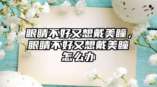 眼睛不好又想戴美瞳，眼睛不好又想戴美瞳怎么辦