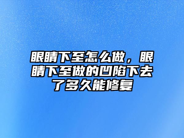 眼睛下至怎么做，眼睛下至做的凹陷下去了多久能修復