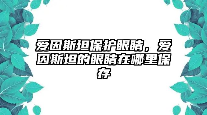 愛因斯坦保護眼睛，愛因斯坦的眼睛在哪里保存