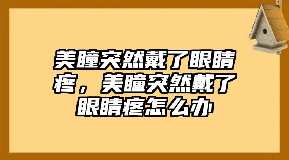 美瞳突然戴了眼睛疼，美瞳突然戴了眼睛疼怎么辦