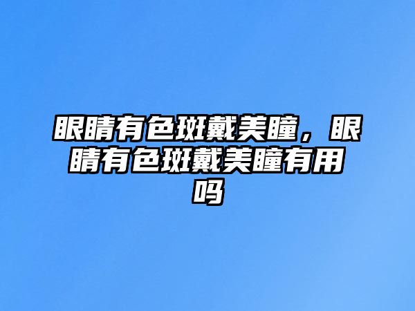 眼睛有色斑戴美瞳，眼睛有色斑戴美瞳有用嗎