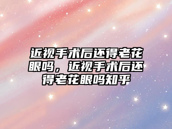 近視手術后還得老花眼嗎，近視手術后還得老花眼嗎知乎