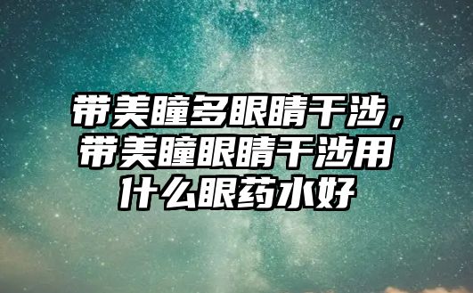 帶美瞳多眼睛干涉，帶美瞳眼睛干涉用什么眼藥水好