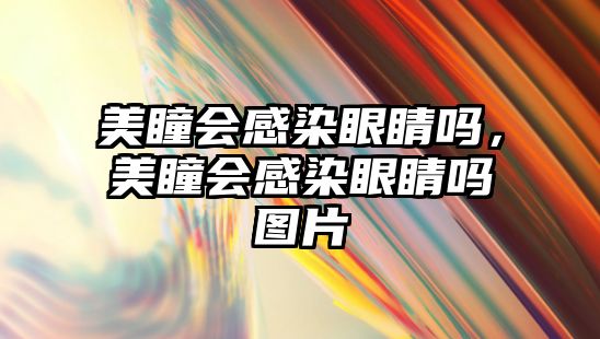 美瞳會(huì)感染眼睛嗎，美瞳會(huì)感染眼睛嗎圖片