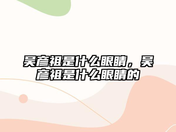 吳彥祖是什么眼睛，吳彥祖是什么眼睛的