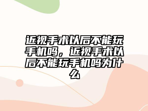 近視手術以后不能玩手機嗎，近視手術以后不能玩手機嗎為什么