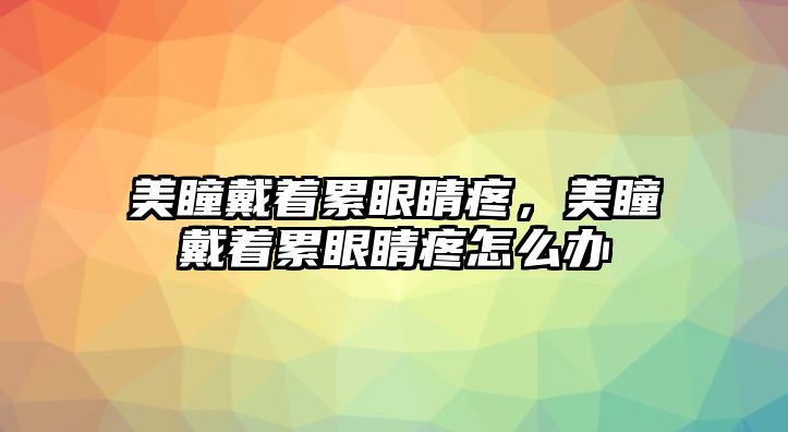 美瞳戴著累眼睛疼，美瞳戴著累眼睛疼怎么辦