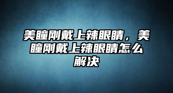 美瞳剛戴上辣眼睛，美瞳剛戴上辣眼睛怎么解決