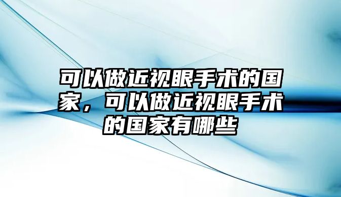 可以做近視眼手術(shù)的國家，可以做近視眼手術(shù)的國家有哪些