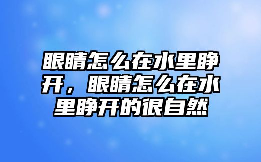 眼睛怎么在水里睜開，眼睛怎么在水里睜開的很自然