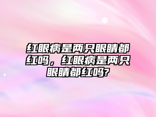 紅眼病是兩只眼睛都紅嗎，紅眼病是兩只眼睛都紅嗎?