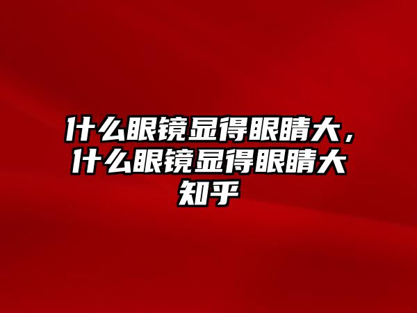 什么眼鏡顯得眼睛大，什么眼鏡顯得眼睛大知乎