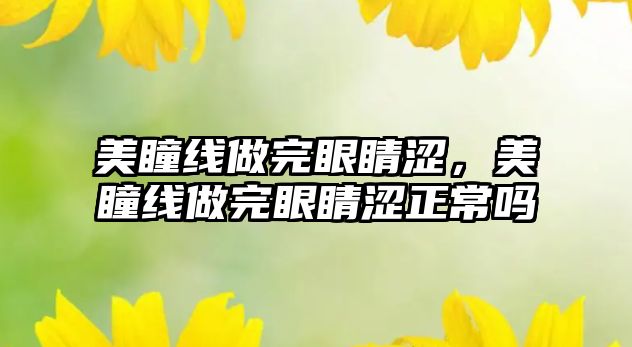 美瞳線做完眼睛澀，美瞳線做完眼睛澀正常嗎