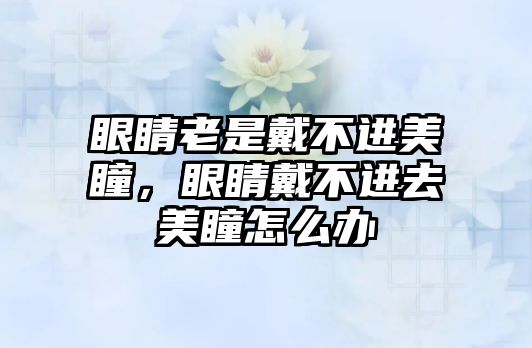 眼睛老是戴不進美瞳，眼睛戴不進去美瞳怎么辦