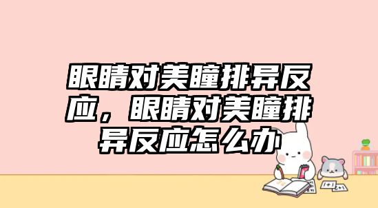 眼睛對美瞳排異反應，眼睛對美瞳排異反應怎么辦