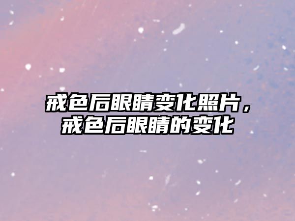 戒色后眼睛變化照片，戒色后眼睛的變化