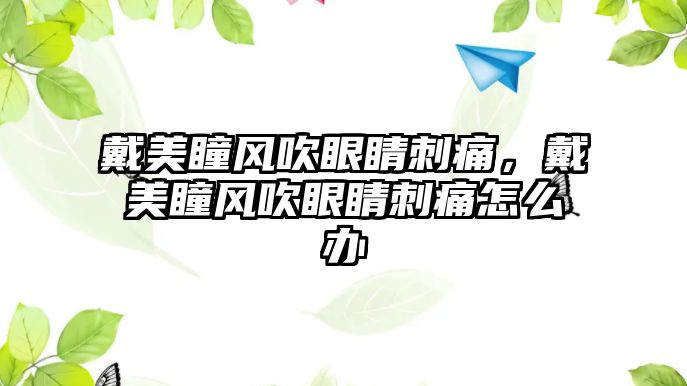 戴美瞳風(fēng)吹眼睛刺痛，戴美瞳風(fēng)吹眼睛刺痛怎么辦