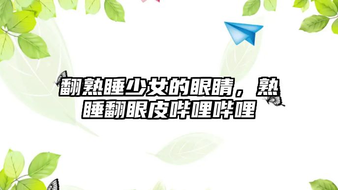 翻熟睡少女的眼睛，熟睡翻眼皮嗶哩嗶哩