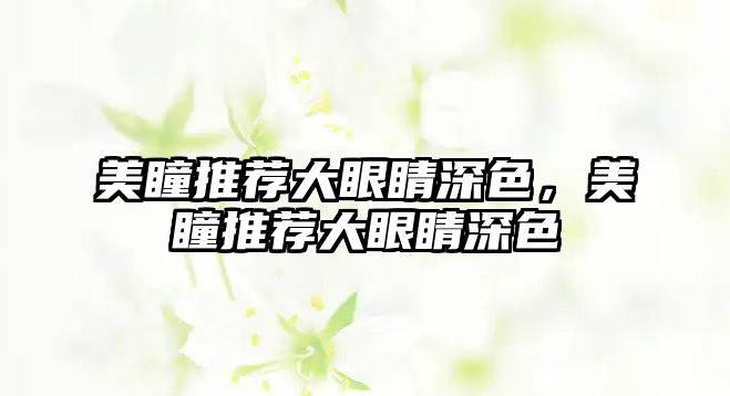 美瞳推薦大眼睛深色，美瞳推薦大眼睛深色