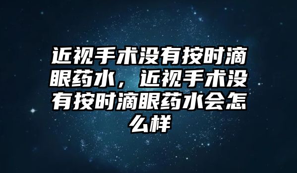 近視手術沒有按時滴眼藥水，近視手術沒有按時滴眼藥水會怎么樣