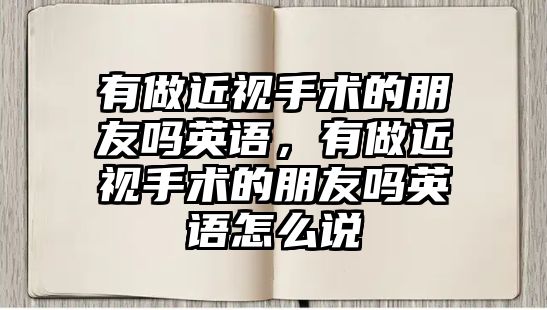 有做近視手術的朋友嗎英語，有做近視手術的朋友嗎英語怎么說