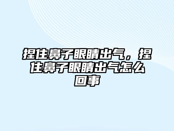 捏住鼻子眼睛出氣，捏住鼻子眼睛出氣怎么回事