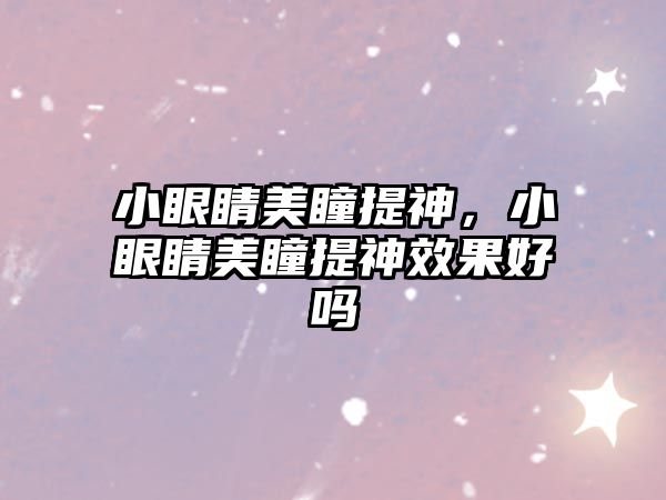 小眼睛美瞳提神，小眼睛美瞳提神效果好嗎