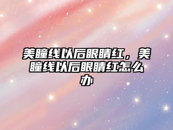 美瞳線以后眼睛紅，美瞳線以后眼睛紅怎么辦