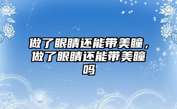 做了眼睛還能帶美瞳，做了眼睛還能帶美瞳嗎