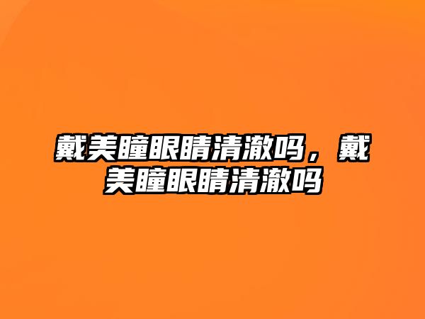 戴美瞳眼睛清澈嗎，戴美瞳眼睛清澈嗎