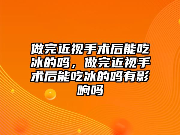 做完近視手術后能吃冰的嗎，做完近視手術后能吃冰的嗎有影響嗎