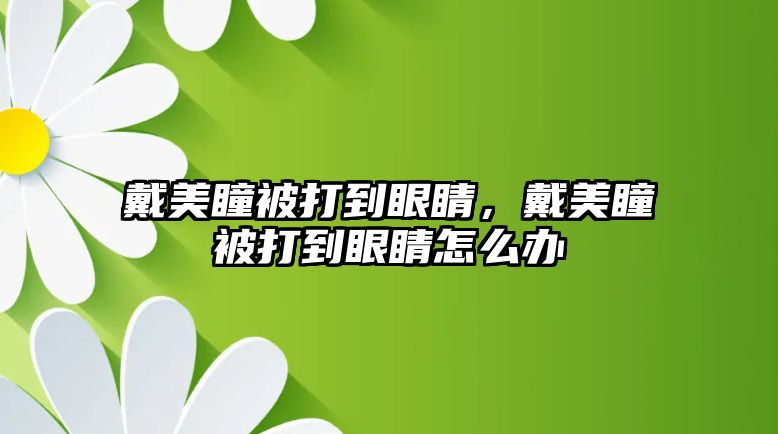 戴美瞳被打到眼睛，戴美瞳被打到眼睛怎么辦