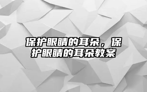 保護眼睛的耳朵，保護眼睛的耳朵教案