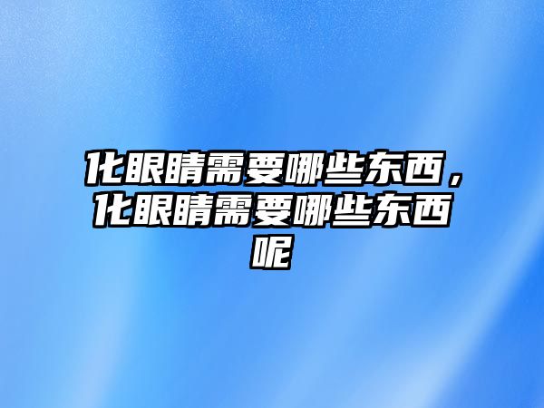 化眼睛需要哪些東西，化眼睛需要哪些東西呢