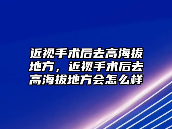 近視手術后去高海拔地方，近視手術后去高海拔地方會怎么樣