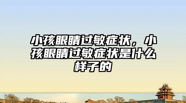 小孩眼睛過敏癥狀，小孩眼睛過敏癥狀是什么樣子的