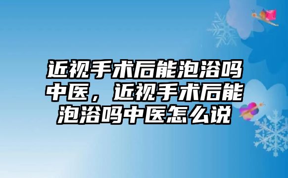 近視手術后能泡浴嗎中醫，近視手術后能泡浴嗎中醫怎么說