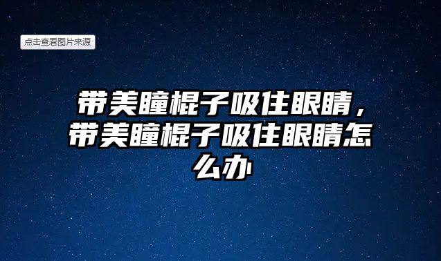 帶美瞳棍子吸住眼睛，帶美瞳棍子吸住眼睛怎么辦