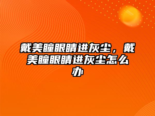 戴美瞳眼睛進灰塵，戴美瞳眼睛進灰塵怎么辦